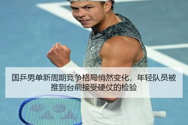 国乒男单新周期竞争格局悄然变化，年轻队员被推到台前接受硬仗的检验